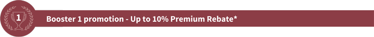 Booster 1 promotion - Up to 10% Premium Rebate*